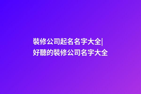 裝修公司起名名字大全|好聽的裝修公司名字大全-第1張-公司起名-玄機派